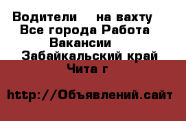 Водители BC на вахту. - Все города Работа » Вакансии   . Забайкальский край,Чита г.